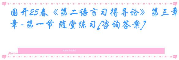 国开25春《第二语言习得导论》第三章-第一节 随堂练习[咨询答案]