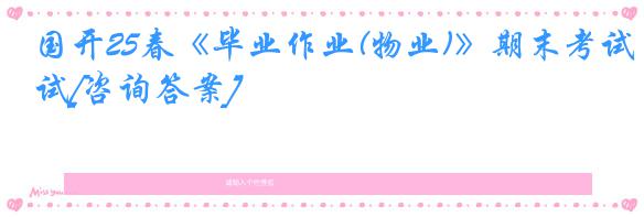 国开25春《毕业作业(物业)》期末考试[咨询答案]