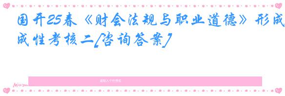 国开25春《财会法规与职业道德》形成性考核二[咨询答案]
