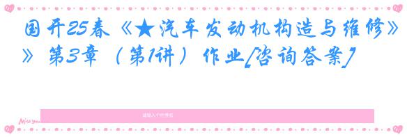 国开25春《★汽车发动机构造与维修》第3章（第1讲）作业[咨询答案]