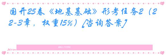 国开25春《地基基础》形考任务2（2-3章，权重15%）[咨询答案]