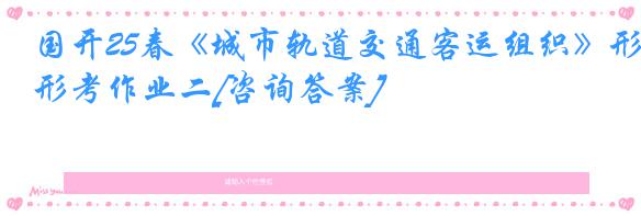 国开25春《城市轨道交通客运组织》形考作业二[咨询答案]