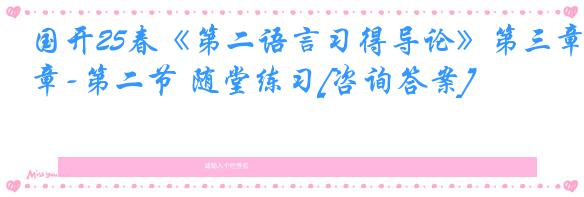 国开25春《第二语言习得导论》第三章-第二节 随堂练习[咨询答案]