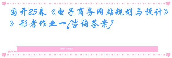 国开25春《电子商务网站规划与设计》形考作业一[咨询答案]