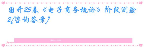 国开25春《电子商务概论》阶段测验2[咨询答案]
