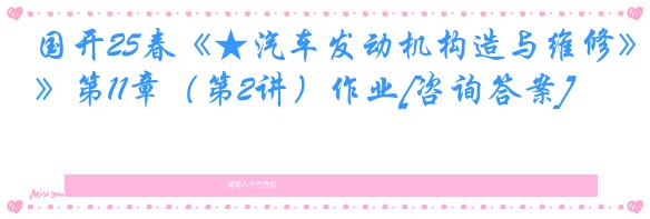 国开25春《★汽车发动机构造与维修》第11章（第2讲）作业[咨询答案]