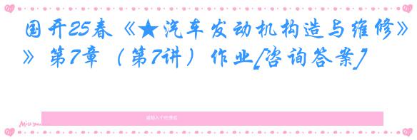 国开25春《★汽车发动机构造与维修》第7章（第7讲）作业[咨询答案]