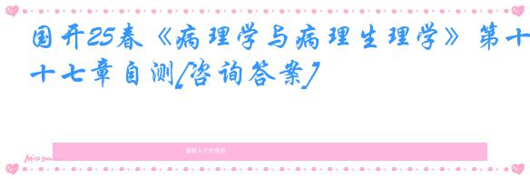 国开25春《病理学与病理生理学》第十七章自测[咨询答案]