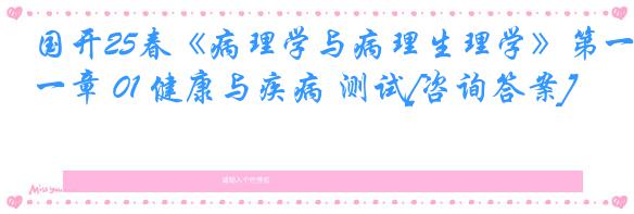 国开25春《病理学与病理生理学》第一章 01 健康与疾病 测试[咨询答案]