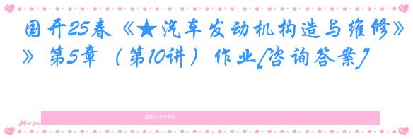 国开25春《★汽车发动机构造与维修》第5章（第10讲）作业[咨询答案]
