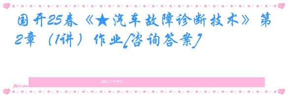 国开25春《★汽车故障诊断技术》第2章（1讲）作业[咨询答案]
