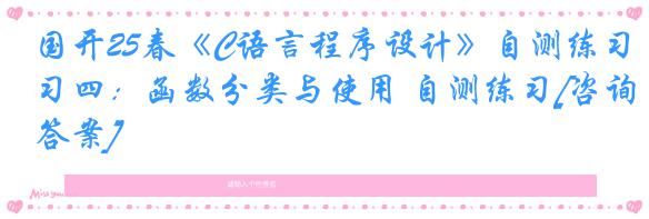 国开25春《C语言程序设计》自测练习四：函数分类与使用 自测练习[咨询答案]