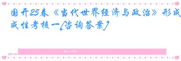国开25春《当代世界经济与政治》形成性考核一[咨询答案]