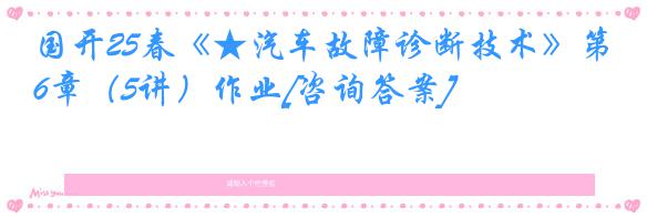 国开25春《★汽车故障诊断技术》第6章（5讲）作业[咨询答案]