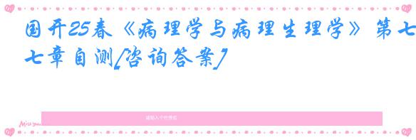 国开25春《病理学与病理生理学》第七章自测[咨询答案]