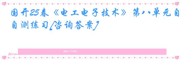 国开25春《电工电子技术》第八单元自测练习[咨询答案]