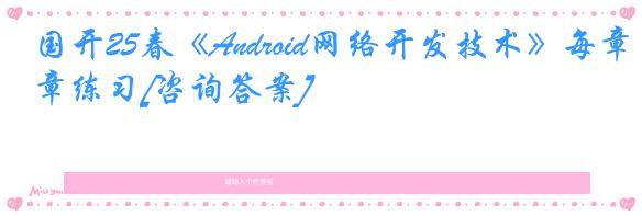 国开25春《Android网络开发技术》每章练习[咨询答案]