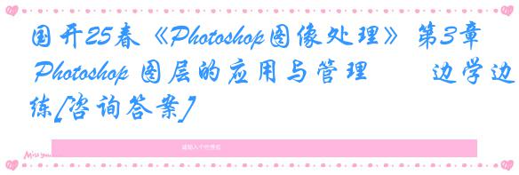 国开25春《Photoshop图像处理》第3章 Photoshop 图层的应用与管理――边学边练[咨询答案]
