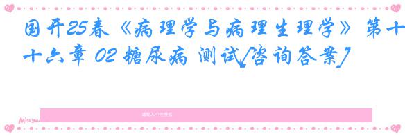 国开25春《病理学与病理生理学》第十六章 02 糖尿病 测试[咨询答案]