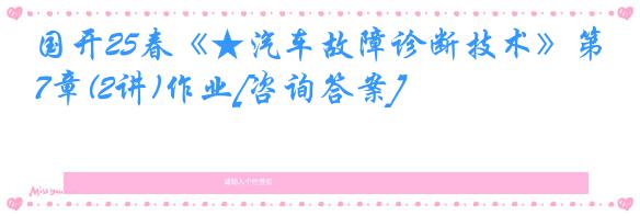 国开25春《★汽车故障诊断技术》第7章(2讲)作业[咨询答案]