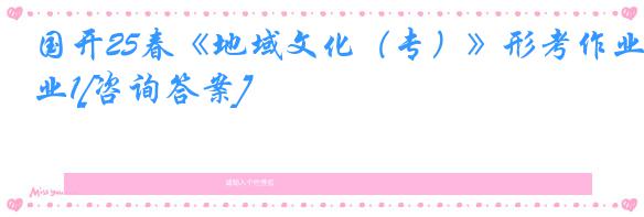 国开25春《地域文化（专）》形考作业1[咨询答案]