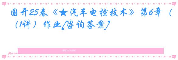 国开25春《★汽车电控技术》第6章（1讲）作业[咨询答案]