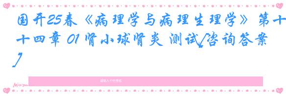 国开25春《病理学与病理生理学》第十四章 01 肾小球肾炎 测试[咨询答案]