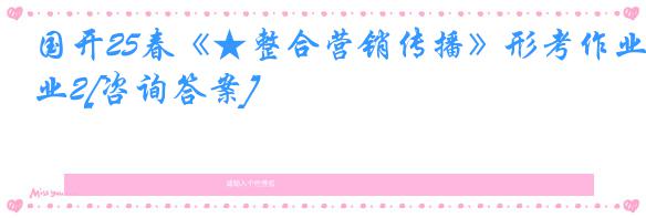 国开25春《★整合营销传播》形考作业2[咨询答案]