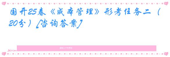 国开25春《成本管理》形考任务二（20分）[咨询答案]