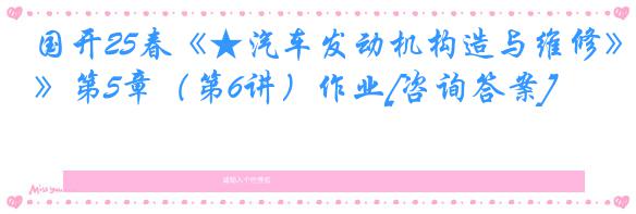 国开25春《★汽车发动机构造与维修》第5章（第6讲）作业[咨询答案]