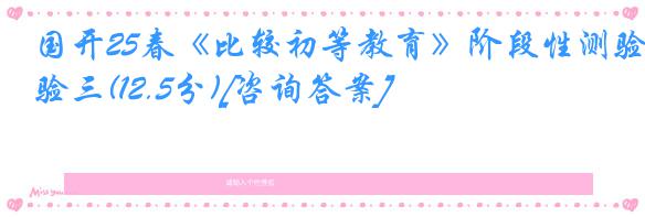 国开25春《比较初等教育》阶段性测验三(12.5分)[咨询答案]