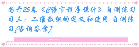 国开25春《C语言程序设计》自测练习三：二维数组的定义和使用 自测练习[咨询答案]