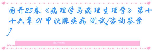 国开25春《病理学与病理生理学》第十六章 01 甲状腺疾病 测试[咨询答案]