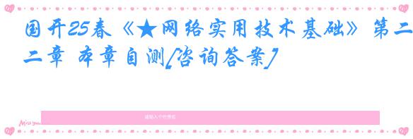 国开25春《★网络实用技术基础》第二章 本章自测[咨询答案]