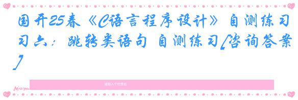 国开25春《C语言程序设计》自测练习六：跳转类语句 自测练习[咨询答案]