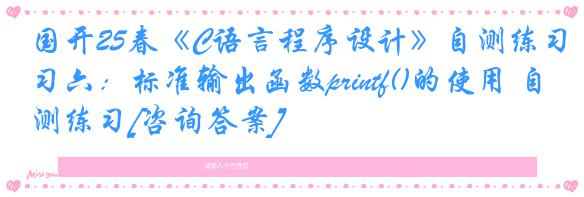 国开25春《C语言程序设计》自测练习六：标准输出函数printf()的使用 自测练习[咨询答案]