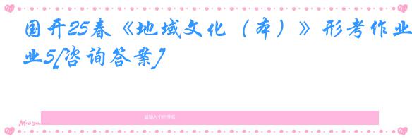 国开25春《地域文化（本）》形考作业5[咨询答案]