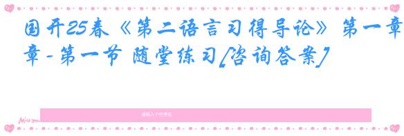 国开25春《第二语言习得导论》第一章-第一节 随堂练习[咨询答案]