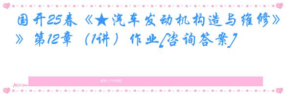 国开25春《★汽车发动机构造与维修》第12章（1讲）作业[咨询答案]