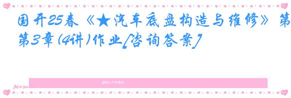国开25春《★汽车底盘构造与维修》第3章(4讲)作业[咨询答案]