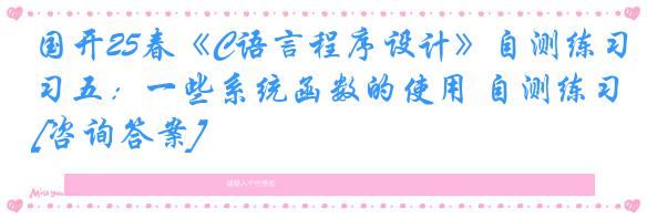 国开25春《C语言程序设计》自测练习五：一些系统函数的使用 自测练习[咨询答案]