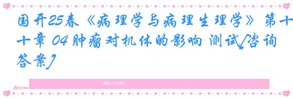 国开25春《病理学与病理生理学》第十章 04 肿瘤对机体的影响 测试[咨询答案]