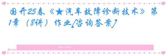 国开25春《★汽车故障诊断技术》第1章（8讲）作业[咨询答案]