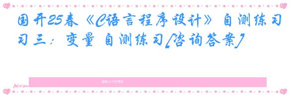 国开25春《C语言程序设计》自测练习三：变量 自测练习[咨询答案]