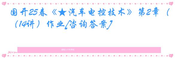 国开25春《★汽车电控技术》第2章（14讲）作业[咨询答案]