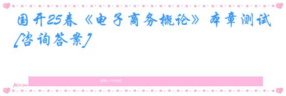 国开25春《电子商务概论》本章测试[咨询答案]