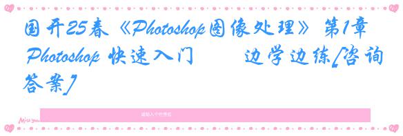 国开25春《Photoshop图像处理》第1章 Photoshop 快速入门――边学边练[咨询答案]