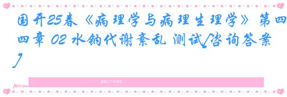 国开25春《病理学与病理生理学》第四章 02 水钠代谢紊乱 测试[咨询答案]