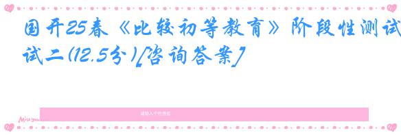 国开25春《比较初等教育》阶段性测试二(12.5分)[咨询答案]