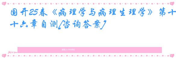 国开25春《病理学与病理生理学》第十六章自测[咨询答案]